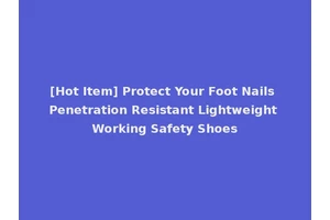 [Hot Item] Protect Your Foot Nails Penetration Resistant Lightweight Working Safety Shoes
