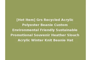 [Hot Item] Grs Recycled Acrylic Polyester Beanie Custom Environmental Friendly Sustainable Promotional Souvenir Heather Slouch Acrylic Winter Knit Beanie Hat