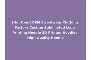 [Hot Item] OEM Streetwear Clothing Factory Custom Sublimated Logo Printing Hoodie 3D Printed Hoodies High Quality Hoodie