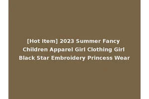 [Hot Item] 2023 Summer Fancy Children Apparel Girl Clothing Girl Black Star Embroidery Princess Wear