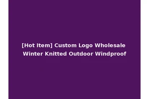 [Hot Item] Custom Logo Wholesale Winter Knitted Outdoor Windproof