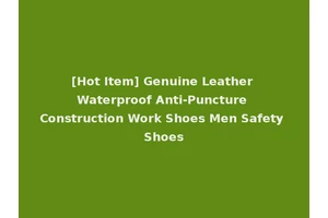 [Hot Item] Genuine Leather Waterproof Anti-Puncture Construction Work Shoes Men Safety Shoes