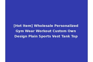 [Hot Item] Wholesale Personalized Gym Wear Workout Custom Own Design Plain Sports Vest Tank Top