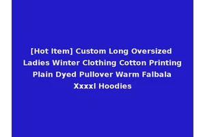 [Hot Item] Custom Long Oversized Ladies Winter Clothing Cotton Printing Plain Dyed Pullover Warm Falbala Xxxxl Hoodies