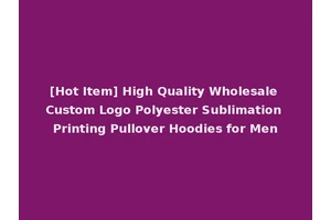 [Hot Item] High Quality Wholesale Custom Logo Polyester Sublimation Printing Pullover Hoodies for Men