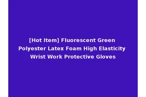 [Hot Item] Fluorescent Green Polyester Latex Foam High Elasticity Wrist Work Protective Gloves