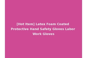 [Hot Item] Latex Foam Coated Protective Hand Safety Gloves Labor Work Gloves