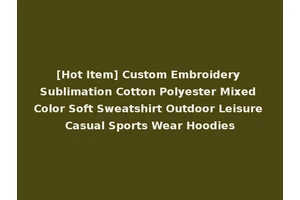 [Hot Item] Custom Embroidery Sublimation Cotton Polyester Mixed Color Soft Sweatshirt Outdoor Leisure Casual Sports Wear Hoodies