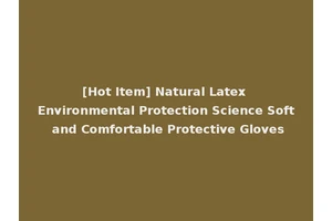[Hot Item] Natural Latex Environmental Protection Science Soft and Comfortable Protective Gloves