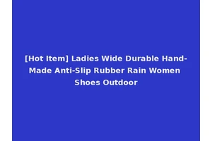 [Hot Item] Ladies Wide Durable Hand-Made Anti-Slip Rubber Rain Women Shoes Outdoor