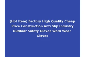 [Hot Item] Factory High Quality Cheap Price Construction Anti Slip Industry Outdoor Safety Gloves Work Wear Gloves