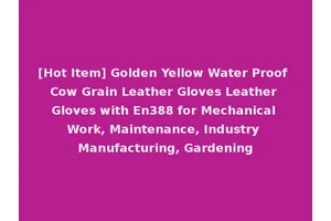 [Hot Item] Golden Yellow Water Proof Cow Grain Leather Gloves Leather Gloves with En388 for Mechanical Work, Maintenance, Industry Manufacturing, Gardening
