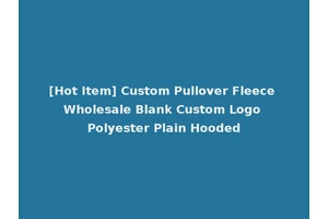 [Hot Item] Custom Pullover Fleece Wholesale Blank Custom Logo Polyester Plain Hooded