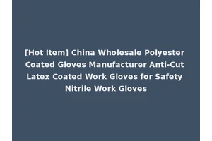[Hot Item] China Wholesale Polyester Coated Gloves Manufacturer Anti-Cut Latex Coated Work Gloves for Safety Nitrile Work Gloves