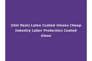 [Hot Item] Latex Coated Gloves Cheap Industry Labor Protection Coated Glove