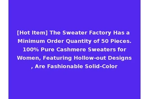 [Hot Item] The Sweater Factory Has a Minimum Order Quantity of 50 Pieces. 100% Pure Cashmere Sweaters for Women, Featuring Hollow-out Designs, Are Fashionable Solid-Color