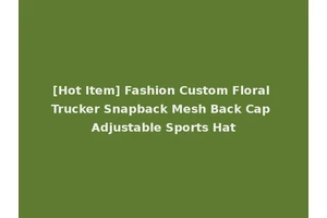 [Hot Item] Fashion Custom Floral Trucker Snapback Mesh Back Cap Adjustable Sports Hat