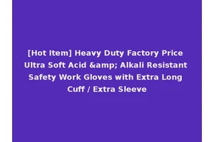 [Hot Item] Heavy Duty Factory Price Ultra Soft Acid &amp; Alkali Resistant Safety Work Gloves with Extra Long Cuff / Extra Sleeve