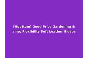 [Hot Item] Good Price Gardening &amp; Flexibility Soft Leather Gloves