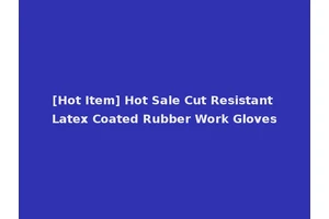 [Hot Item] Hot Sale Cut Resistant Latex Coated Rubber Work Gloves