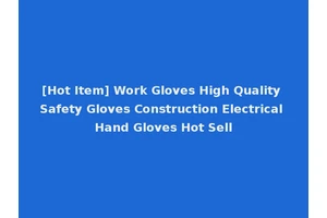 [Hot Item] Work Gloves High Quality Safety Gloves Construction Electrical Hand Gloves Hot Sell
