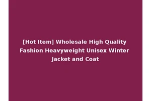 [Hot Item] Wholesale High Quality Fashion Heavyweight Unisex Winter Jacket and Coat