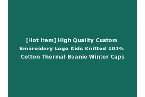 [Hot Item] High Quality Custom Embroidery Logo Kids Knitted 100% Cotton Thermal Beanie Winter Caps