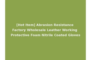 [Hot Item] Abrasion Resistance Factory Wholesale Leather Working Protective Foam Nitrile Coated Gloves