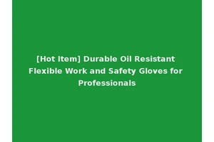 [Hot Item] Durable Oil Resistant Flexible Work and Safety Gloves for Professionals