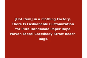 [Hot Item] in a Clothing Factory, There Is Fashionable Customization for Pure Handmade Paper Rope Woven Tassel Crossbody Straw Beach Bags.