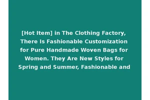[Hot Item] in The Clothing Factory, There Is Fashionable Customization for Pure Handmade Woven Bags for Women. They Are New Styles for Spring and Summer, Fashionable and