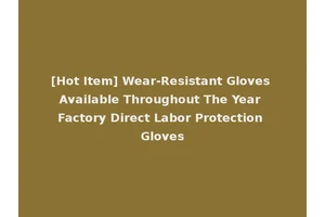 [Hot Item] Wear-Resistant Gloves Available Throughout The Year Factory Direct Labor Protection Gloves