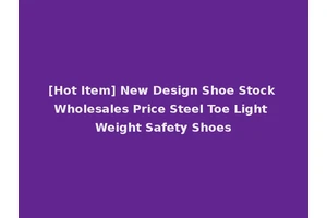 [Hot Item] New Design Shoe Stock Wholesales Price Steel Toe Light Weight Safety Shoes