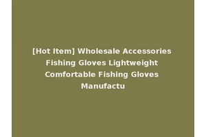 [Hot Item] Wholesale Accessories Fishing Gloves Lightweight Comfortable Fishing Gloves Manufactu