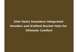[Hot Item] Seamless Integrated Hoodies and Knitted Bucket Hats for Ultimate Comfort
