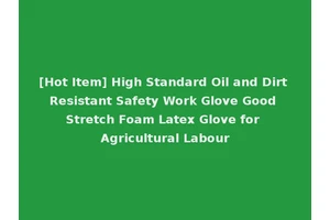 [Hot Item] High Standard Oil and Dirt Resistant Safety Work Glove Good Stretch Foam Latex Glove for Agricultural Labour