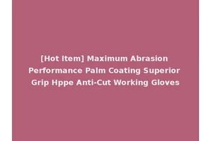 [Hot Item] Maximum Abrasion Performance Palm Coating Superior Grip Hppe Anti-Cut Working Gloves