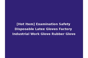 [Hot Item] Examination Safety Disposable Latex Gloves Factory Industrial Work Glove Rubber Glove