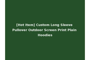 [Hot Item] Custom Long Sleeve Pullover Outdoor Screen Print Plain Hoodies