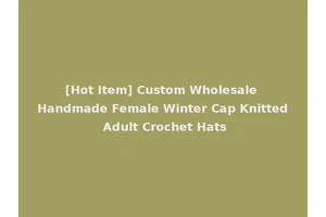 [Hot Item] Custom Wholesale Handmade Female Winter Cap Knitted Adult Crochet Hats