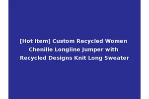 [Hot Item] Custom Recycled Women Chenille Longline Jumper with Recycled Designs Knit Long Sweater
