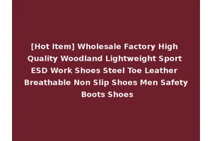 [Hot Item] Wholesale Factory High Quality Woodland Lightweight Sport ESD Work Shoes Steel Toe Leather Breathable Non Slip Shoes Men Safety Boots Shoes
