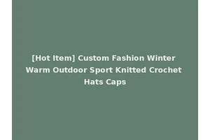 [Hot Item] Custom Fashion Winter Warm Outdoor Sport Knitted Crochet Hats Caps
