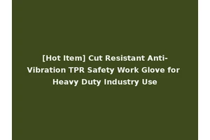[Hot Item] Cut Resistant Anti-Vibration TPR Safety Work Glove for Heavy Duty Industry Use