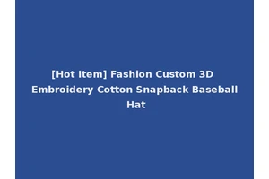 [Hot Item] Fashion Custom 3D Embroidery Cotton Snapback Baseball Hat