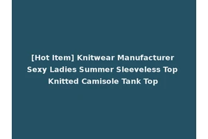 [Hot Item] Knitwear Manufacturer Sexy Ladies Summer Sleeveless Top Knitted Camisole Tank Top