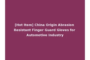 [Hot Item] China Origin Abrasion Resistant Finger Guard Gloves for Automotive Industry