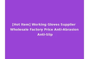 [Hot Item] Working Gloves Supplier Wholesale Factory Price Anti-Abrasion Anti-Slip