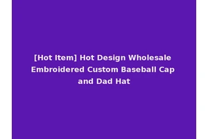 [Hot Item] Hot Design Wholesale Embroidered Custom Baseball Cap and Dad Hat