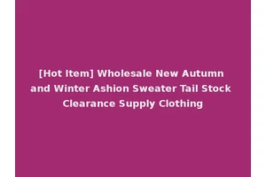 [Hot Item] Wholesale New Autumn and Winter Ashion Sweater Tail Stock Clearance Supply Clothing